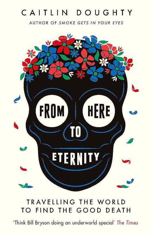From Here to Eternity : Travelling the World to Find the Good Death by Caitlin Doughty