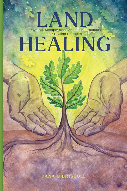 Land Healing : Physical, Metaphysical, and Ritual Practices for Healing the Earth by Dana O'Driscoll