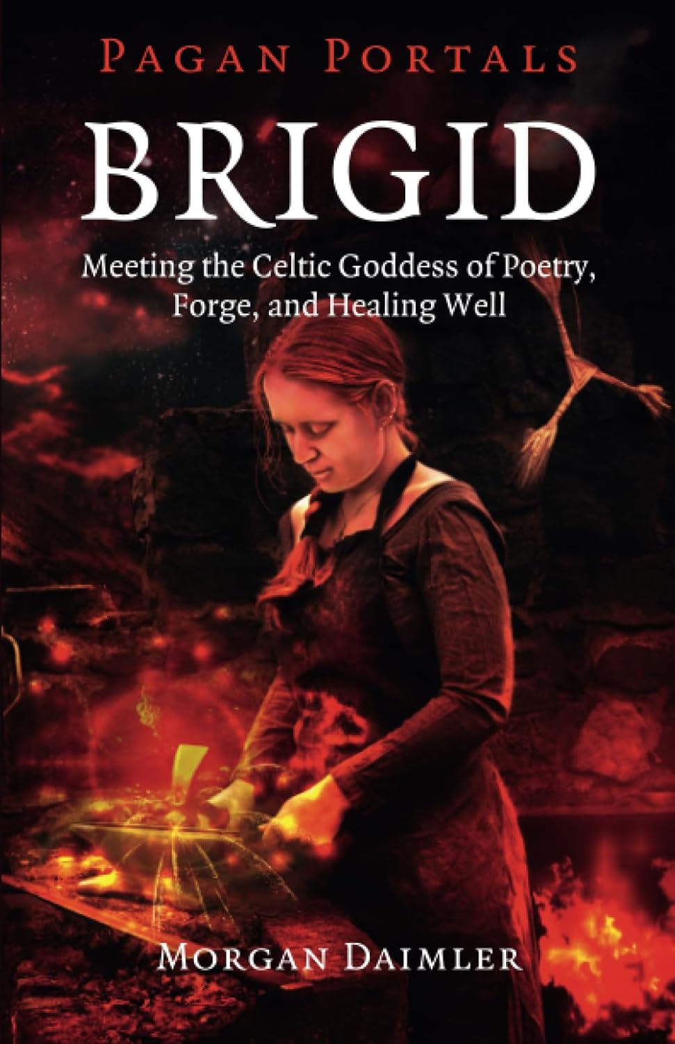 Brigid – Meeting the Celtic Goddess of Poetry, Forge, and Healing Well by Morgan Daimler